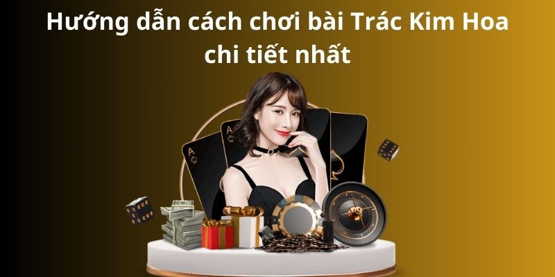 Cách chơi bài Trác Kim Hoa - Bí quyết thành công 3 Hướng dẫn cách chơi bài Trác Kim Hoa chi tiết nhất