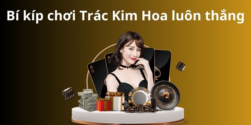 Cách chơi bài Trác Kim Hoa - Bí quyết thành công 4 Bí kíp chơi Trác Kim Hoa luôn thắng