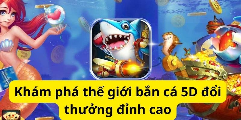Khám phá thế giới bắn cá 5D đổi thưởng đỉnh cao 1 image 331